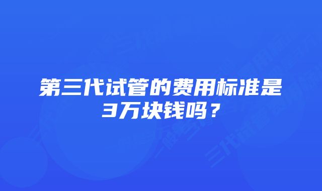 第三代试管的费用标准是3万块钱吗？