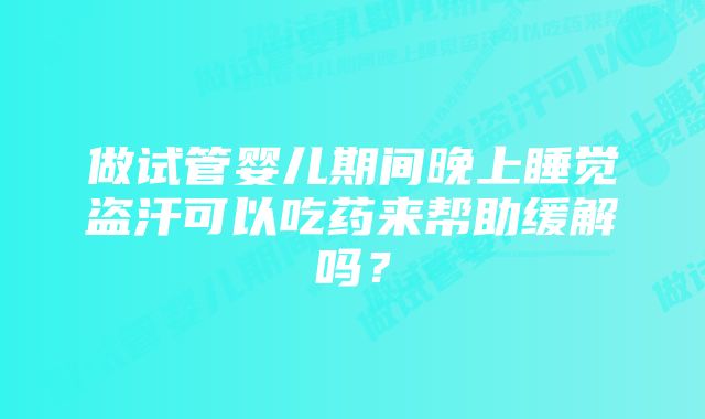 做试管婴儿期间晚上睡觉盗汗可以吃药来帮助缓解吗？