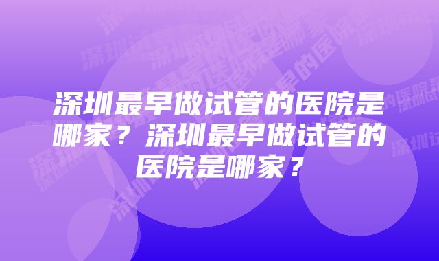 深圳最早做试管的医院是哪家？深圳最早做试管的医院是哪家？