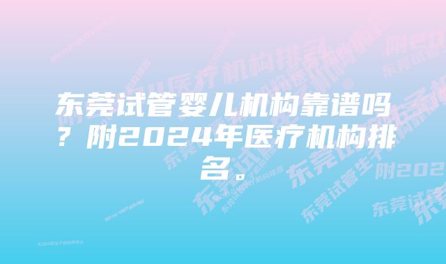 东莞试管婴儿机构靠谱吗？附2024年医疗机构排名。