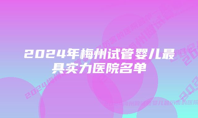 2024年梅州试管婴儿最具实力医院名单