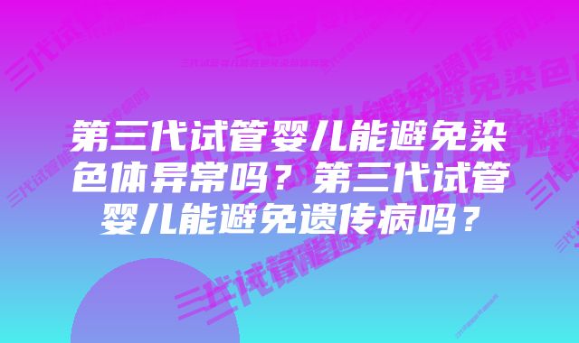 第三代试管婴儿能避免染色体异常吗？第三代试管婴儿能避免遗传病吗？