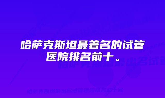 哈萨克斯坦最著名的试管医院排名前十。