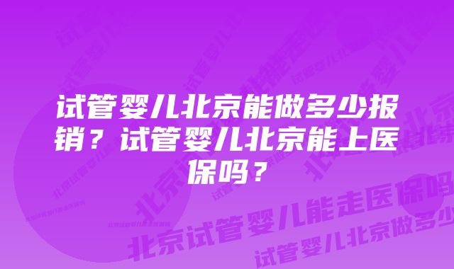 试管婴儿北京能做多少报销？试管婴儿北京能上医保吗？