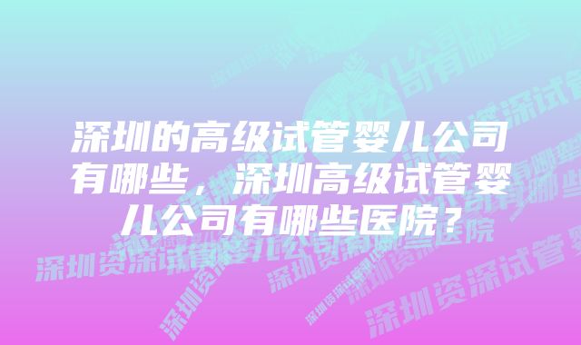 深圳的高级试管婴儿公司有哪些，深圳高级试管婴儿公司有哪些医院？