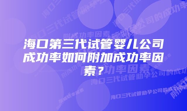 海口第三代试管婴儿公司成功率如何附加成功率因素？