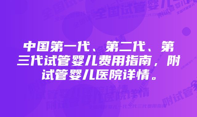 中国第一代、第二代、第三代试管婴儿费用指南，附试管婴儿医院详情。