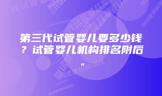 第三代试管婴儿要多少钱？试管婴儿机构排名附后。