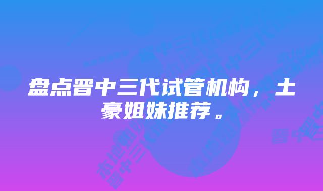 盘点晋中三代试管机构，土豪姐妹推荐。