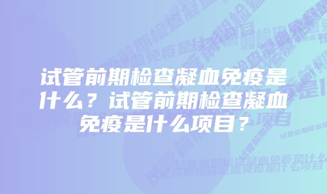 试管前期检查凝血免疫是什么？试管前期检查凝血免疫是什么项目？