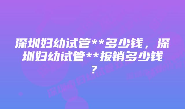 深圳妇幼试管**多少钱，深圳妇幼试管**报销多少钱？