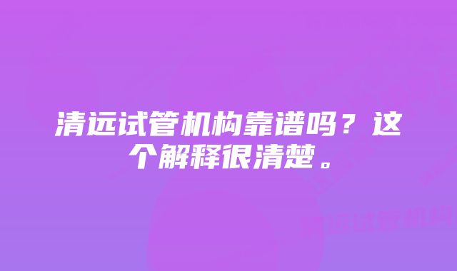 清远试管机构靠谱吗？这个解释很清楚。