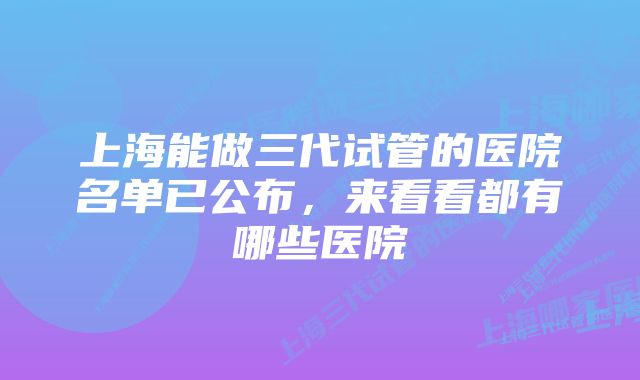 上海能做三代试管的医院名单已公布，来看看都有哪些医院