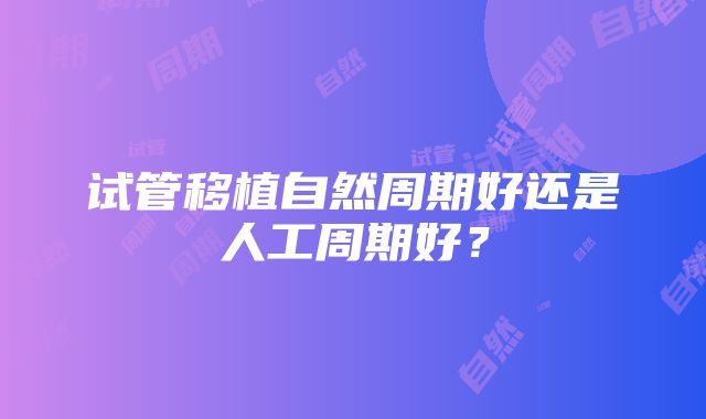 试管移植自然周期好还是人工周期好？