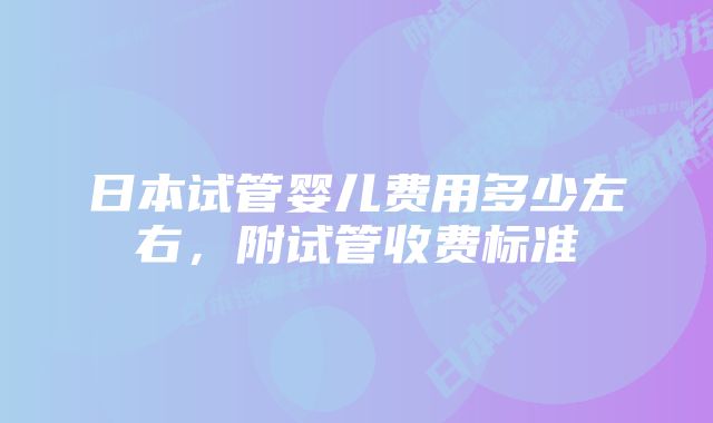 日本试管婴儿费用多少左右，附试管收费标准