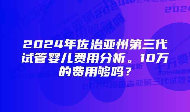 2024年佐治亚州第三代试管婴儿费用分析。10万的费用够吗？