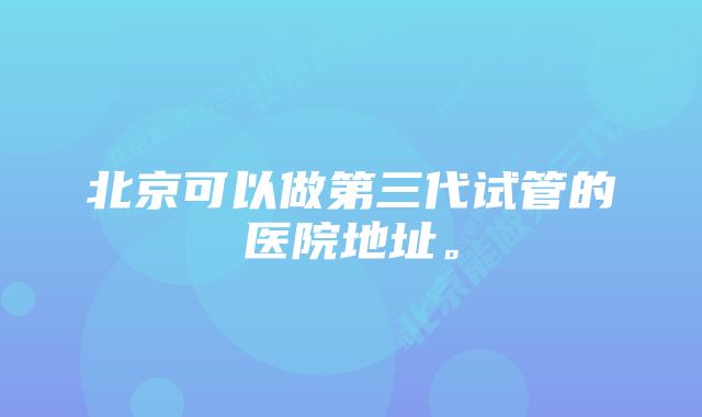 北京可以做第三代试管的医院地址。