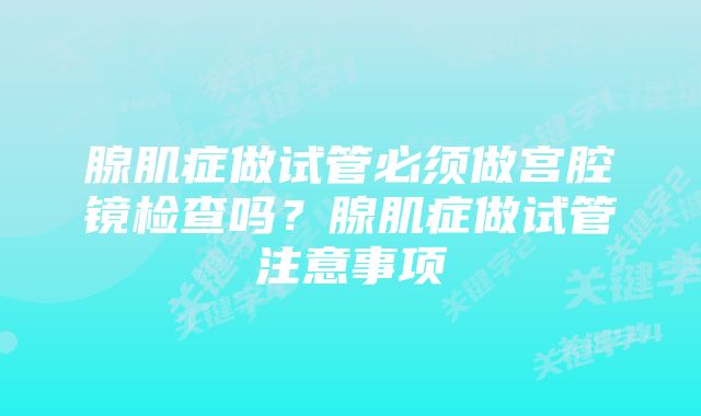 腺肌症做试管必须做宫腔镜检查吗？腺肌症做试管注意事项