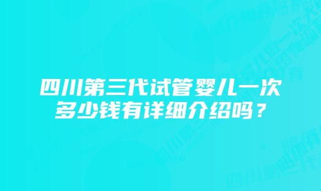 四川第三代试管婴儿一次多少钱有详细介绍吗？