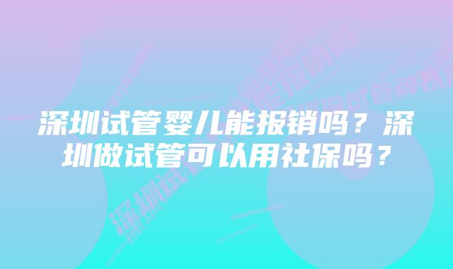 深圳试管婴儿能报销吗？深圳做试管可以用社保吗？