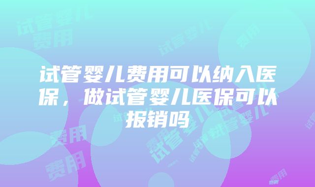 试管婴儿费用可以纳入医保，做试管婴儿医保可以报销吗