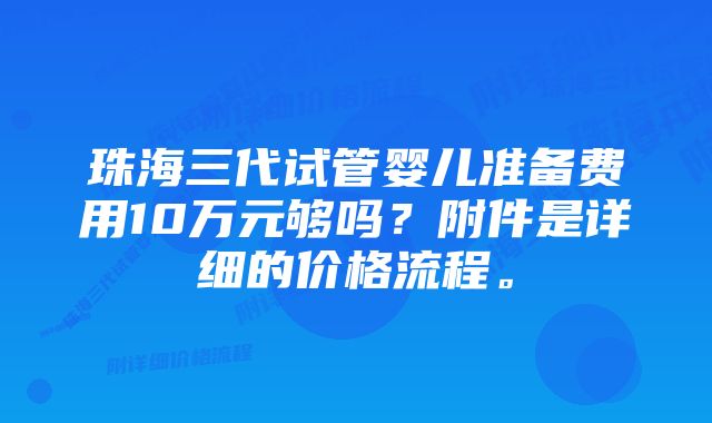 珠海三代试管婴儿准备费用10万元够吗？附件是详细的价格流程。