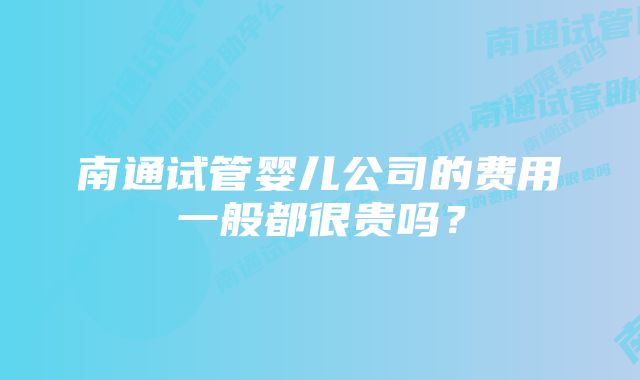 南通试管婴儿公司的费用一般都很贵吗？