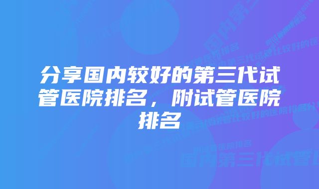 分享国内较好的第三代试管医院排名，附试管医院排名