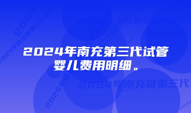 2024年南充第三代试管婴儿费用明细。