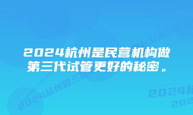 2024杭州是民营机构做第三代试管更好的秘密。