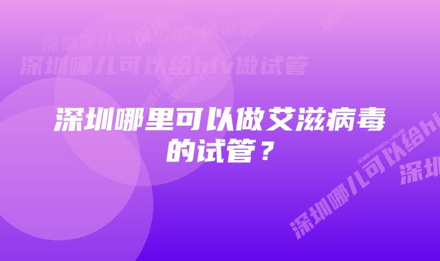 深圳哪里可以做艾滋病毒的试管？