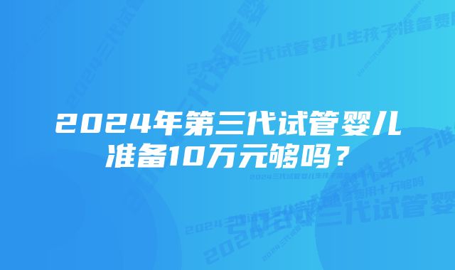 2024年第三代试管婴儿准备10万元够吗？