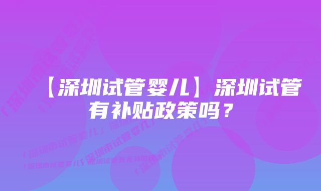 【深圳试管婴儿】深圳试管有补贴政策吗？