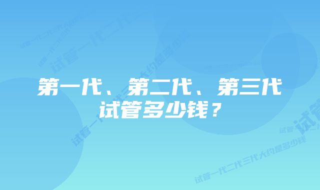 第一代、第二代、第三代试管多少钱？