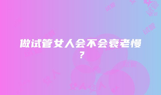 做试管女人会不会衰老慢？