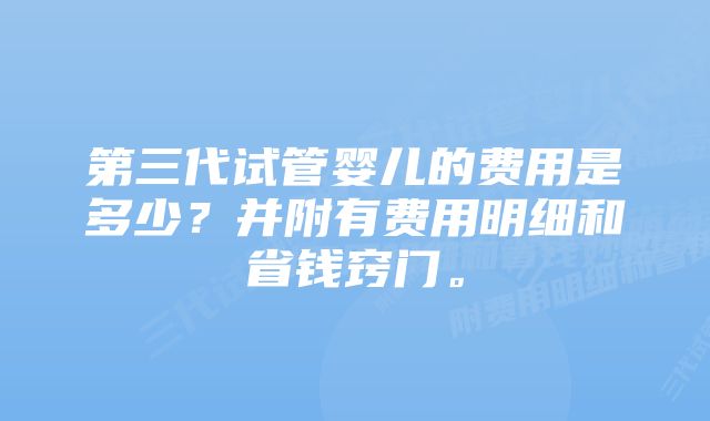 第三代试管婴儿的费用是多少？并附有费用明细和省钱窍门。