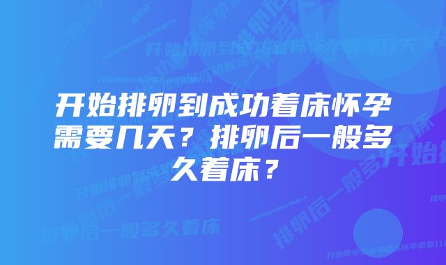 开始排卵到成功着床怀孕需要几天？排卵后一般多久着床？