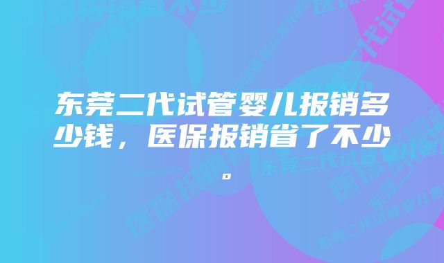 东莞二代试管婴儿报销多少钱，医保报销省了不少。