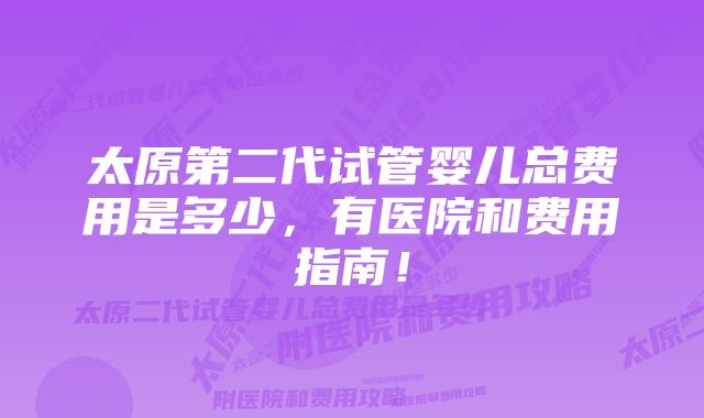 太原第二代试管婴儿总费用是多少，有医院和费用指南！