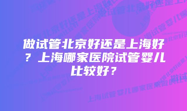 做试管北京好还是上海好？上海哪家医院试管婴儿比较好？