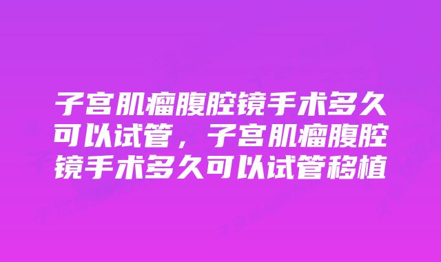 子宫肌瘤腹腔镜手术多久可以试管，子宫肌瘤腹腔镜手术多久可以试管移植