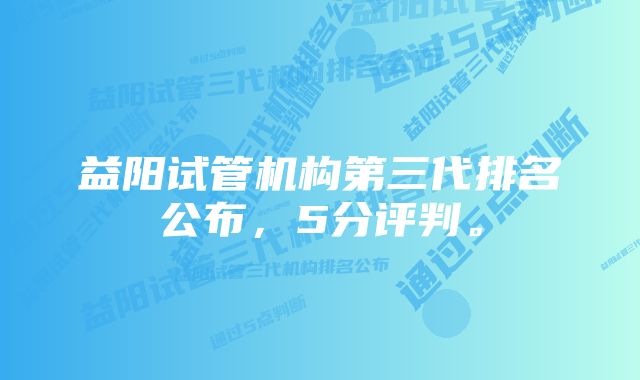 益阳试管机构第三代排名公布，5分评判。