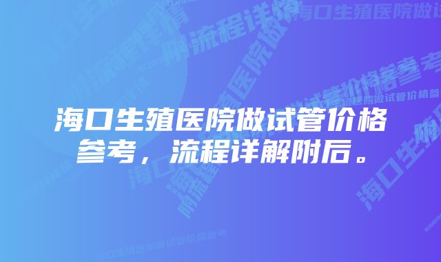 海口生殖医院做试管价格参考，流程详解附后。