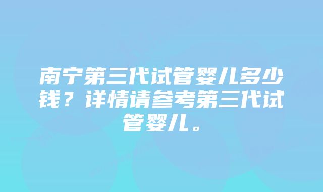 南宁第三代试管婴儿多少钱？详情请参考第三代试管婴儿。