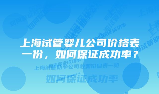 上海试管婴儿公司价格表一份，如何保证成功率？