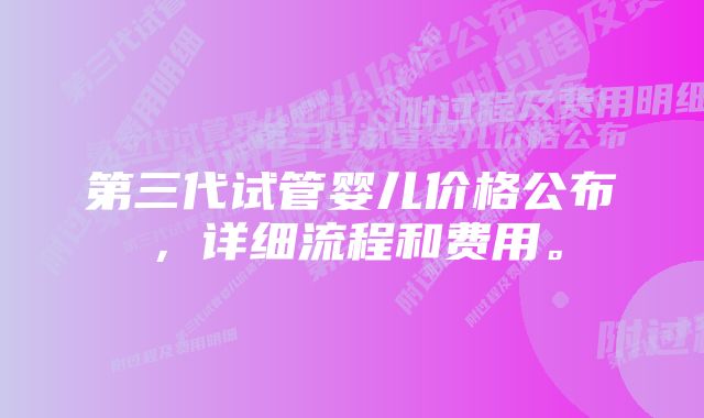 第三代试管婴儿价格公布，详细流程和费用。