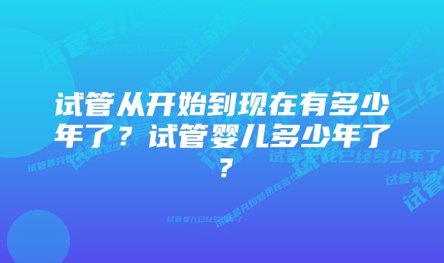 试管从开始到现在有多少年了？试管婴儿多少年了？