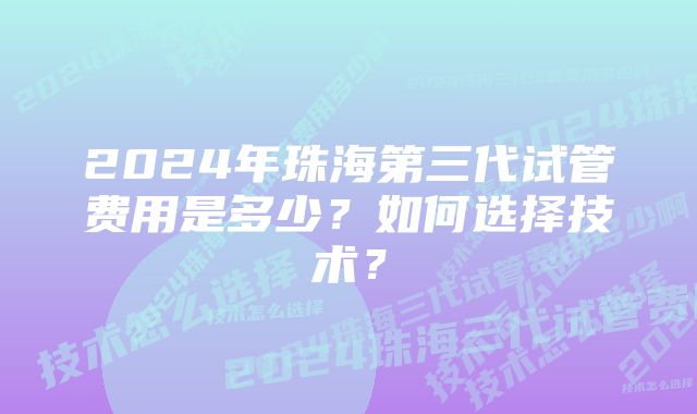 2024年珠海第三代试管费用是多少？如何选择技术？