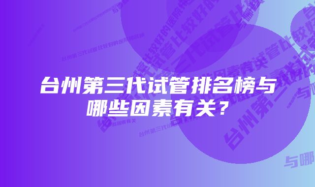 台州第三代试管排名榜与哪些因素有关？