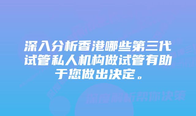 深入分析香港哪些第三代试管私人机构做试管有助于您做出决定。